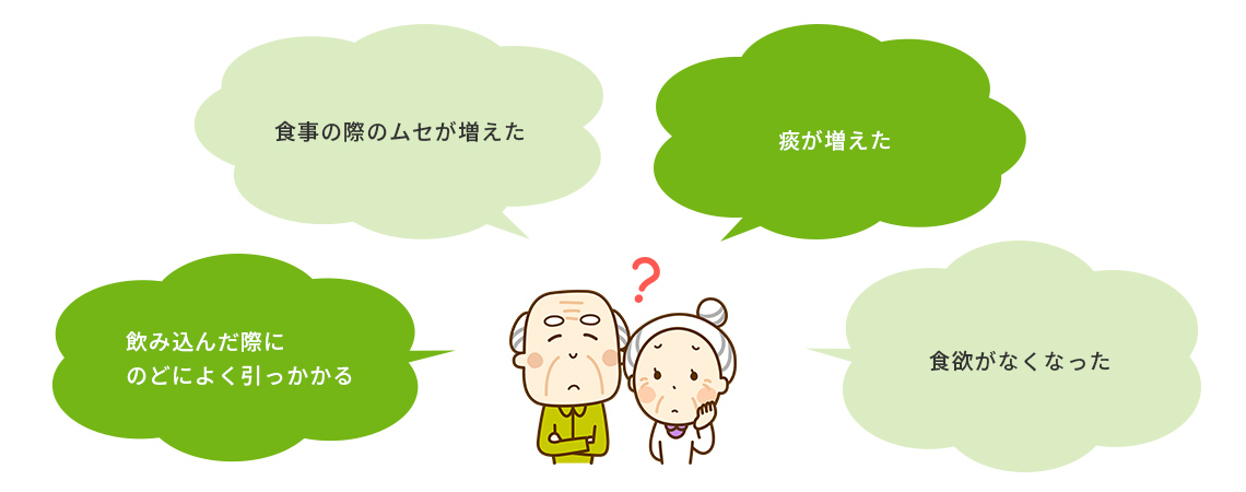 飲み込んだ際にのどによく引っかかる、食事の際のムセが増えた、痰が増えた、食欲がなくなった