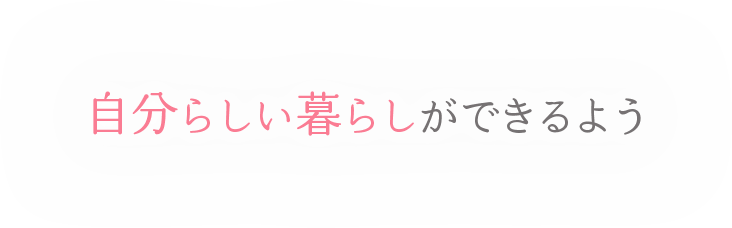 自分らしい暮らしができるよう、